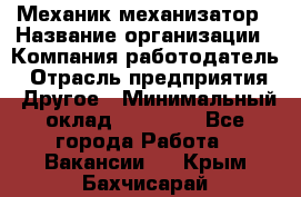 Механик-механизатор › Название организации ­ Компания-работодатель › Отрасль предприятия ­ Другое › Минимальный оклад ­ 23 000 - Все города Работа » Вакансии   . Крым,Бахчисарай